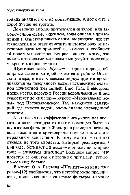 Домашний способ приготовления талой, или за-мороженной-размороженной, воды описан в приложении 1. Ознакомившись с ним, вы увидите, что эта технология помогает очистить питьевую воду от некоторых вредных примесей и, возможно, сообщает ей полезные свойства. Вопрос, однако, в том, что вместе с тяжелыми металлами могут уйти полезные макро- и микроэлементы.