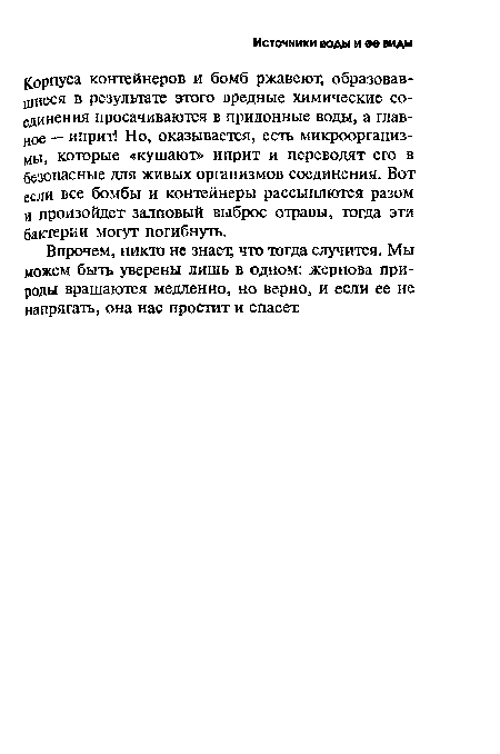 Корпуса контейнеров и бомб ржавеют, образовавшиеся в результате этого вредные химические соединения просачиваются в придонные воды, а главное — иприт! Но, оказывается, есть микроорганиз-мы, которые «кушают» иприт и переводят его в безопасные для живых организмов соединения. Вот если все бомбы и контейнеры рассыплются разом и произойдет залповый выброс отравы, тогда эти бактерии могут погибнуть.