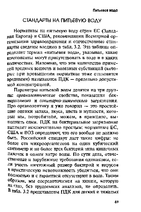 Нормативы на питьевую воду стран ЕС (Западная Европа) и США, рекомендации Всемирной организации здравоохранения и отечественные стандарты сведены воедино в табл. 3.2. Эта таблица определяет термин «питьевая вода», указывая, какие компоненты могут присутствовать в воде и в каких количествах. Напомню, что эти количества примесей вредных веществ и полезных субстанций (которые при превышении норматива тоже становятся вредными) называются ПДК — предельно допустимой концентрацией.