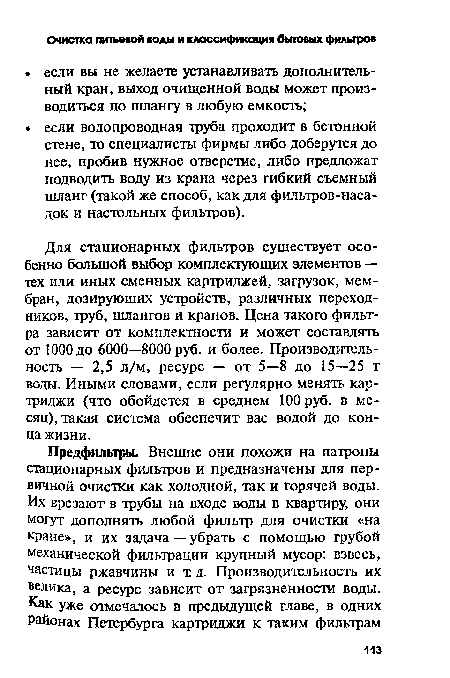 Для стационарных фильтров существует особенно большой выбор комплектующих элементов — тех или иных сменных картриджей, загрузок, мембран, дозирующих устройств, различных переходников, труб, шлангов и кранов. Цена такого фильтра зависит от комплектности и может составлять от 1000 до 6000—8000 руб. и более. Производительность — 2,5 л/м, ресурс — от 5—8 до 15—25 т воды. Иными словами, если регулярно менять картриджи (что обойдется в среднем 100 руб. в месяц), такая система обеспечит вас водой до конца жизни.