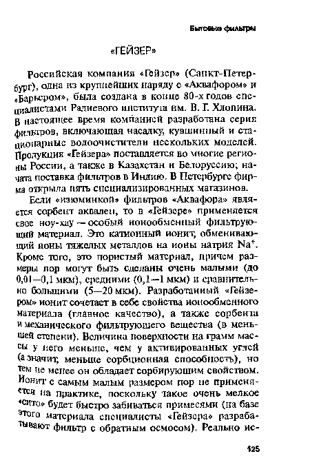 Российская компания «Гейзер» (Санкт-Петербург), одна из крупнейших наряду с «Аквафором» и «Барьером», была создана в конце 80-х годов специалистами Радиевого института им. В. Г. Хлопина. В настоящее время компанией разработана серия фильтров, включающая насадку, кувшинный и стационарные водоочистители нескольких моделей. Продукция «Гейзера» поставляется во многие регионы России, а также в Казахстан и Белоруссию; начата поставка фильтров в Индию. В Петербурге фирма открыла пять специализированных магазинов.