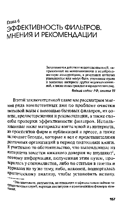 В этой заключительной главе мы рассмотрим мнения ряда компетентных лиц по проблеме очистки питьевой воды с помощью бытовых фильтров, их совета, предостережения и рекомендации, а также способы проверки эффективности фильтров. Использованные ниже материалы взяты мной из интернета, из проспектов фирм и публикаций в прессе, а также включают беседы, которые я вел с представителями различных организаций в период подготовки книги. Я учитываю то обстоятельство, что выловленные из интернета заметки никакого доверия не внушают , поэтому информация, полученная этим путем, проверялась у специалистов, либо по статьям в газетах и журналах на ту же тему, либо, наконец, подвергалась критическому анализу, чтобы установить истину.