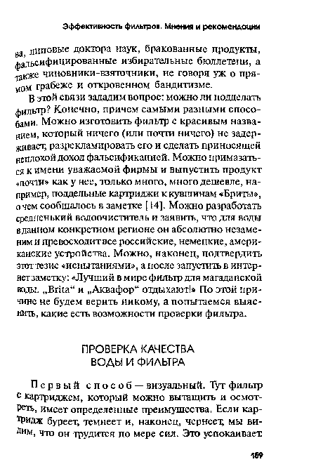 В этой связи зададим вопрос: можно ли подделать фильтр? Конечно, причем самыми разными способами. Можно изготовить фильтр с красивым названием, который ничего (или почти ничего) не задерживает, разрекламировать его и сделать приносящей неплохой доход фальсификацией. Можно примазаться к имени уважаемой фирмы и выпустить продукт «почти» как у нее, только много, много дешевле, например, поддельные картриджи к кувшинам «Бриты», о чем сообщалось в заметке [14]. Можно разработать средненький водоочиститель и заявить, что для воды в данном конкретном регионе он абсолютно незаменим и превосходит все российские, немецкие, американские устройства. Можно, наконец, подтвердить этоттезис «испытаниями», а после запустить в интернет заметку: «Лучший в мире фильтр для магаданской воды. „Вгка“ и „Аквафор“ отдыхают!» По этой причине не будем верить никому, а попытаемся выяснить, какие есть возможности проверки фильтра.