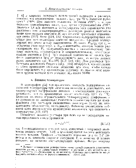 В монографии [64] подчеркивалась важность поддержания постоянной температуры при измерении вязкости и указывалось, что температурный коэффициент вязкости в высоковязких растворах целлюлозы или ее производных может превышать 10% на 1 °С. Большая величина отрицательного температурного коэффициента по сравнению со значительно меньшими значениями того же коэффициента для растворов гибкоцеиных полимеров такой же концентрации объясняется, по-видимому, большим увеличением гибкости цепи жесткоцепных производных целлюлозы при повышении температуры [121, 122].