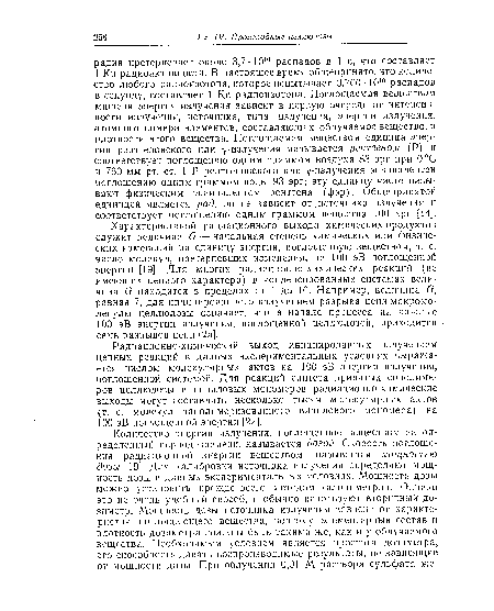 Характеристикой радиационного выхода химических продуктов служит величина й — начальная степень химических или физических изменений на единицу энергии, поглощенную веществом, т. е. число молекул, претерпевших изменения, на 100 эВ поглощенной энергии [19]. Для многих радиационно-химических реакций (не имеющих цепного характера) в конденсированных системах величина (3 находится в пределах от 1 до 10. Например, величина й, равная 7, для инициированного излучением разрыва цепи макромолекулы целлюлозы означает, что в начале процесса на каждые 100 эВ энергии излучения, поглощенной целлюлозой, приходится семь разрывов цепи [2а].