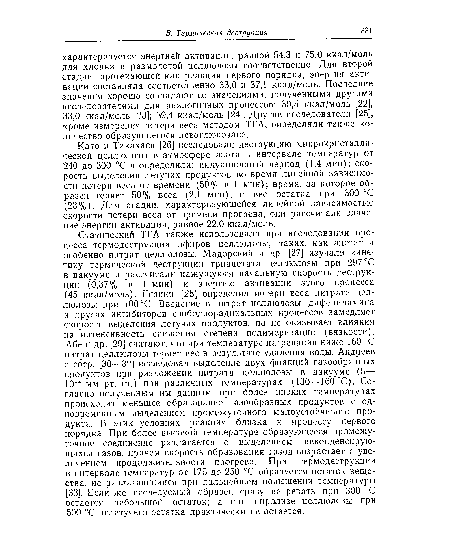 Като и Такахаси [26] исследовали деструкцию микрокристаллической целлюлозы в атмосфере азота в интервале температур от 240 до 300 °С и определили: индукционный период (1,4 мин); скорость выделения летучих продуктов во время линейной зависимости. потери веса от времени (50% в 1 мин); время, за которое образец теряет 50% веса (2,1 мин), п вес остатка при 300 °С (23%). Для стадии, характеризующейся линейной зависимостью скорости потери веса от времени прогрева, они рассчитали значение энергии активации, равное 22,0 ккал/моль.