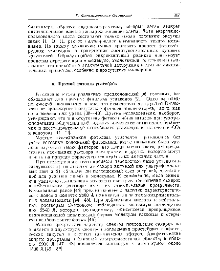 При исследовании этого процесса необходимо было установить следующее: а) поглощают ли сахара видимый или ультрафиолетовый свет и б) обладает ли поглощенный свет энергией, достаточной для разрыва связей в молекулах. К сожалению, мало внимания уделялось детальному изучению спектров поглощения сахаров в нейтральном растворе из-за их относительной прозрачности. Высказанное ранее [43] предположение о наличии характеристических полос в области 2800 А не имеет достаточных экспериментальных доказательств [44—45]. При добавлении кислоты к нейтральным растворам Б-глюкозы наблюдается максимум поглощения при 2840 А, который, по-видимому, объясняется превращением непоглощающей циклической формы молекулы глюкозы в открытую карбонильную форму [46].