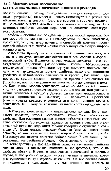 Некоторые комментарии к определению модели. Ее специально создают, чтобы исследовать какие-либо конкретные свойства. Для изучения разных свойств объекта может быть создано несколько его моделей, каждая из которых отвечает определенной цели исследования. Можно говорить о единстве “цель -модель”. Если модель отражает большее (или меньшее) число свойств, то она называется более широкой (или более узкой). Используемое иногда понятие “общая модель” как модель, отражающая все свойства объекта, - бессмысленно по сути.