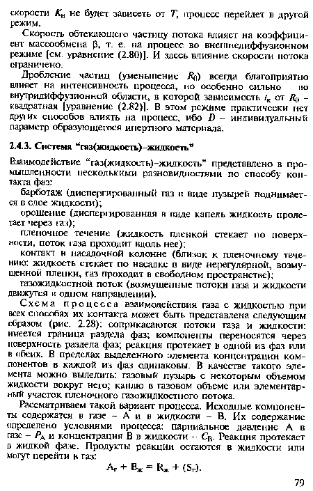 Схема процесса взаимодействия газа с жидкостью при всех способах их контакта может быть представлена следующим образом (рис. 2.28): соприкасаются потоки газа и жидкости: имеется граница раздела фаз; компоненты переносятся через поверхность раздела фаз; реакция протекает в одной из фаз или в обеих. В пределах выделенного элемента концентрации компонентов в каждой из фаз одинаковы. В качестве такого элемента можно выделить: газовый пузырь с некоторым объемом жидкости вокруг него; каплю в газовом объеме или элементарный участок пленочного газожидкостного потока.