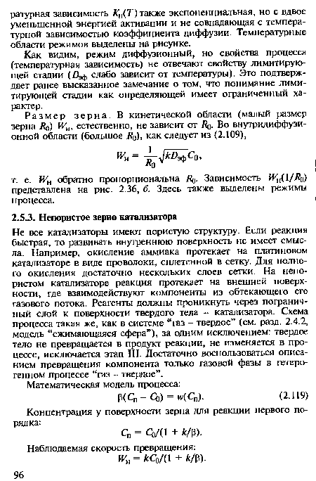 Не все катализаторы имеют пористую структуру. Если реакция быстрая, то развивать внутреннюю поверхность не имеет смысла. Например, окисление аммиака протекает на платиновом катализаторе в виде проволоки, сплетенной в сетку. Для полного окисления достаточно нескольких слоев сетки. На непористом катализаторе реакция протекает на внешней поверхности, где взаимодействуют компоненты из обтекающего его газового потока. Реагенты должны проникнуть через пограничный слой к поверхности твердого тела - катализатора. Схема процесса такая же, как в системе “газ - твердое” (см. разд. 2.4.2, модель “сжимающаяся сфера”), за одним исключением: твердое тело не превращается в продукт реакции, не изменяется в процессе, исключается этап III. Достаточно воспользоваться описанием превращения компонента только газовой фазы в гетерогенном процессе “газ - твердое”.