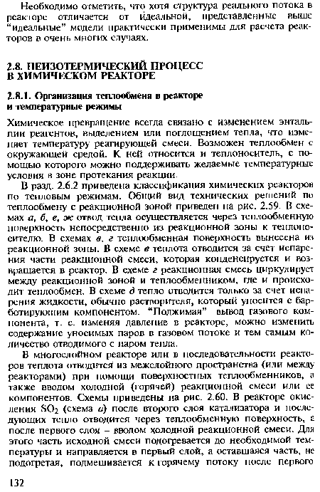 В разд. 2.6.2 приведена классификация химических реакторов по тепловым режимам. Общий вид технических решений по теплообмену с реакционной зоной приведен на рис. 2.59. В схемах а, б, е, ж отвод тепла осуществляется через теплообменную поверхность непосредственно из реакционной зоны к теплоносителю. В схемах в, г теплообменная поверхность вынесена из реакционной зоны. В схеме в теплота отводится за счет испарения части реакционной смеси, которая конденсируется и возвращается в реактор. В схеме г реакционная смесь циркулирует между реакционной зоной и теплообменником, где и происходит теплообмен. В схеме д тепло отводится только за счет испарения жидкости, обычно растворителя, который уносится с бар-ботирующим компонентом. “Поджимая” вывод газового компонента, т. е. изменяя давление в реакторе, можно изменить содержание уносимых паров в газовом потоке и тем самым количество отводимого с паром тепла.