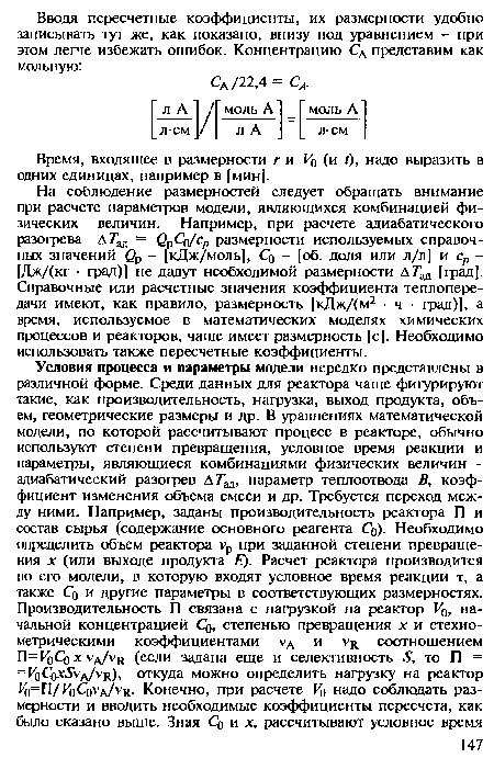 На соблюдение размерностей следует обращать внимание при расчете параметров модели, являющихся комбинацией физических величин. Например, при расчете адиабатического разогрева А7 = ОрСо/ср размерности используемых справочных значений £>р - [кДж/моль], С0 - [об. доля или л/л] и ср -[Дж/(кг ■ град)] не дадут необходимой размерности А 7 [град . Справочные или расчетные значения коэффициента теплопередачи имеют, как правило, размерность [кДж/(м2 ■ ч ■ град)], а время, используемое в математических моделях химических процессов и реакторов, чаще имеет размерность [с]. Необходимо использовать также пересчетные коэффициенты.