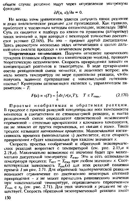 Не всегда этим уравнением удается получить явное решение и даже аналитическое решение для производной. Как правило, прибегают к численным методам оптимизации, используя ЭВМ. Суть их сводится к подбору по каким-то правилам (алгоритму) таких значений ы, при которых с некоторой точностью достигается условие (2.169). Но это - предмет другой дисциплины. Здесь рассмотрим несколько задач оптимизации с целью дальнейшего анализа процесса в химическом реакторе.