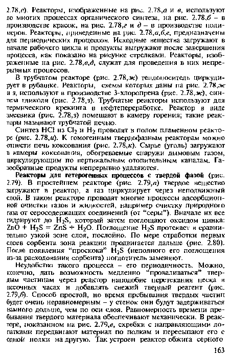 В трубчатом реакторе (рис. 2.78,ж) теплоноситель циркулирует в рубашке. Реакторы, схемы которых даны на рис. 2.78,ж и з, используют в производстве 3-хлоропрена (рис. 2.78,ж), синтеза гликоля (рис. 2.78,з). Трубчатые реакторы используют для термического крекинга в нефтепереработке. Реактор в виде змеевика (рис. 2.78,з) помещают в камеру горения; такие реакторы называют трубчатой печью.