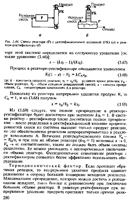 Из (3.69) следует, что полное превращение в реакторе-ректификаторе будет достигнуто при значении кто = 1. В системе реактор - ректификатор также достигается полное превращение - после разделения в ректификационной колонне прореагировавшей смеси из системы выходит только продукт реакции, но это обеспечивается рециклом непрореагировавшего в реакторе компонента А. Величина рециркуляционного потока Уп = = Уо/х, и при том же объеме реактора (кто = 1) величина -► О, Уп —► оо: соответственно, таким же должен быть объем системы разделения. Ее можно уменьшить с одновременным увеличением объема реактора. Функциональное совмещение реактора с ректификатором позволяет более эффективно использовать оборудование.