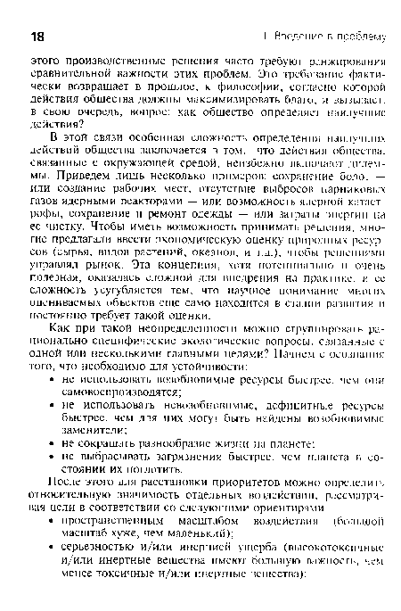 В этой связи особенная сложность определения наилучших действий общества заключается в том, что действия общества, связанные с окружающей средой, неизбежно включают дилеммы. Приведем лишь несколько примеров: сохранение болот — или создание рабочих мест, отсутствие выбросов парниковых газов ядерными реакторами — или возможность ядерной катастрофы, сохранение и ремонт одежды — или затраты энергии на ее чистку. Чтобы иметь возможность принимать решения, многие предлагали ввести экономическую оценку природных ресурсов (сырья, видов растений, океанов, и т.д.), чтобы решениями управлял рынок. Эта концепция, хотя потенциально и очень полезная, оказалась сложной для внедрения на практике, и ее сложность усугубляется тем, что научное понимание многих оцениваемых объектов еще само находится в стадии развития и постоянно требует такой оценки.