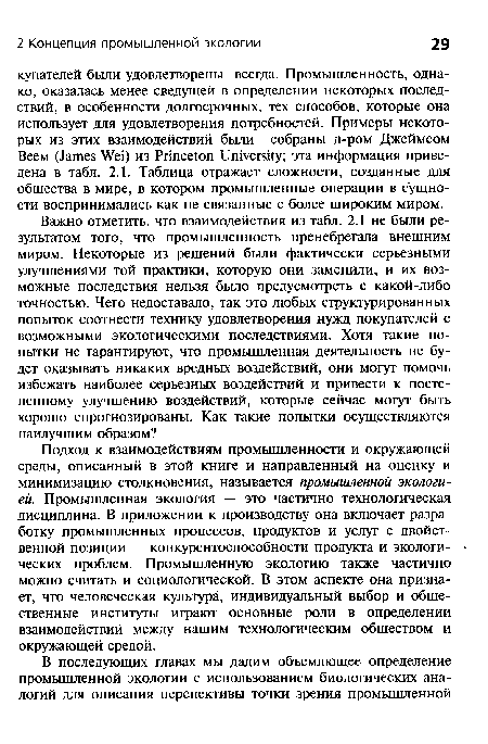 Подход к взаимодействиям промышленности и окружающей среды, описанный в этой книге и направленный на оценку и минимизацию столкновения, называется промышленной экологией. Промышленная экология — это частично технологическая дисциплина. В приложении к производству она включает разработку промышленных процессов, продуктов и услуг с двойственной позиции — конкурентоспособности продукта и экологических проблем. Промышленную экологию также частично можно считать и социологической. В этом аспекте она признает, что человеческая культура, индивидуальный выбор и общественные институты играют основные роли в определении взаимодействий между нашим технологическим обществом и окружающей средой.