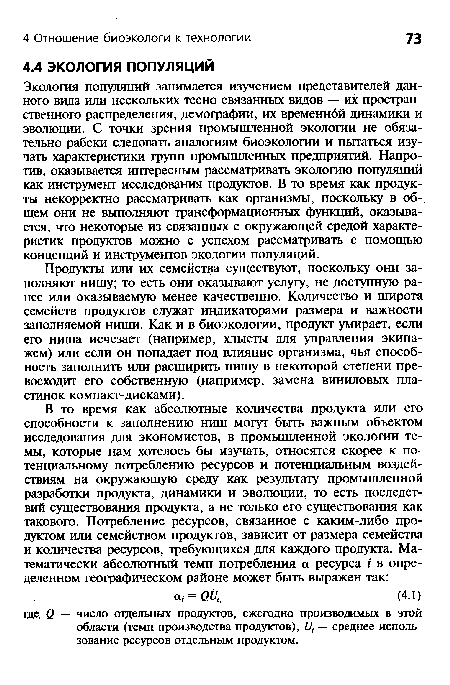 Экология популяций занимается изучением представителей данного вида или нескольких тесно связанных видов — их пространственного распределения, демографии, их временнбй динамики и эволюции. С точки зрения промышленной экологии не обязательно рабски следовать аналогиям биоэкологии и пытаться изучать характеристики групп промышленных предприятий. Напротив, оказывается интересным рассматривать экологию популяций как инструмент исследования продуктов. В то время как продукты некорректно рассматривать как организмы, поскольку в общем они не выполняют трансформационных функций, оказывается, что некоторые из связанных с окружающей средой характеристик продуктов можно с успехом рассматривать с помощью концепций и инструментов экологии популяций.