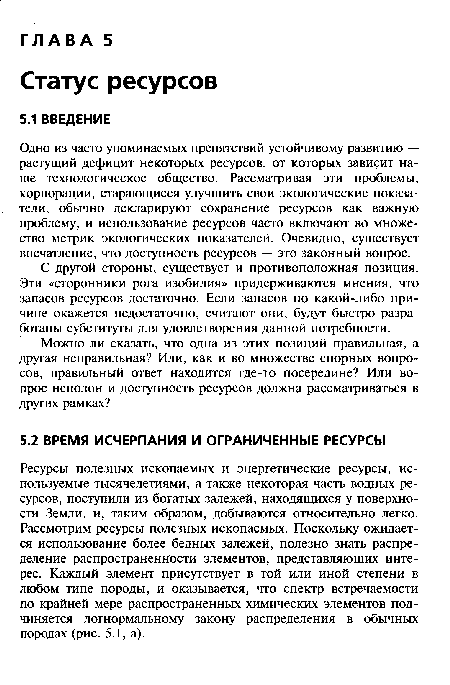 Ресурсы полезных ископаемых и энергетические ресурсы, используемые тысячелетиями, а также некоторая часть водных ресурсов, поступили из богатых залежей, находящихся у поверхности Земли, и, таким образом, добываются относительно легко. Рассмотрим ресурсы полезных ископаемых. Поскольку ожидается использование более бедных залежей, полезно знать распределение распространенности элементов, представляющих интерес. Каждый элемент присутствует в той или иной степени в любом типе породы, и оказывается, что спектр встречаемости по крайней мере распространенных химических элементов подчиняется логнормальному закону распределения в обычных породах (рис. 5.1, а).