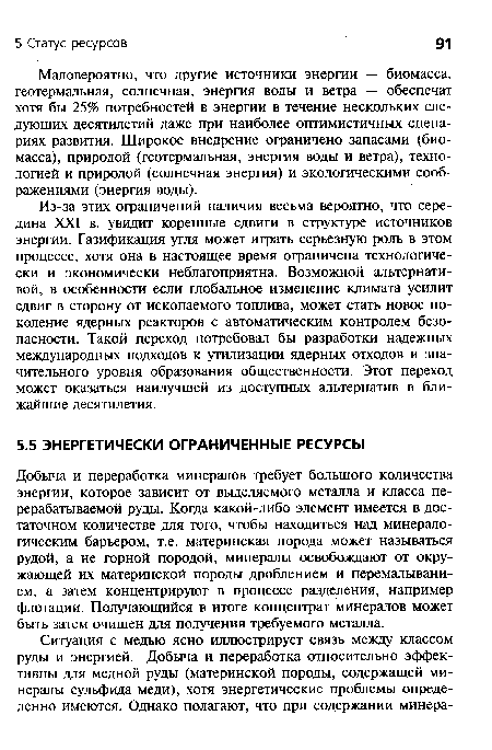 Из-за этих ограничений наличия весьма вероятно, что середина XXI в. увидит коренные сдвиги в структуре источников энергии. Газификация угля может играть серьезную роль в этом процессе, хотя она в настоящее время ограничена технологически и экономически неблагоприятна. Возможной альтернативой, в особенности если глобальное изменение климата усилит сдвиг в сторону от ископаемого топлива, может стать новое поколение ядерных реакторов с автоматическим контролем безопасности. Такой переход потребовал бы разработки надежных международных подходов к утилизации ядерных отходов и значительного уровня образования общественности. Этот переход может оказаться наилучшей из доступных альтернатив в ближайшие десятилетия.