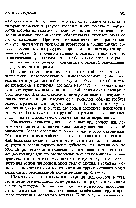 Химические вещества, использованные при добыче или переработке, могут стать источником последующей экологической опасности. Золото особенно проблематично в этом отношении. Обычная технология добычи, сейчас в основном не используемая, включала купание руды в ртути, учитывая то, что амальгаму ртути и золота гораздо легче добывать, чем металл сам по себе. Вторая технология включает выщелачивание золота с помощью цианида для его растворения; поскольку выщелачивание происходит в открытых ямах, которые могут разрушаться, опасность для живой природы и экосистем очевидна. Несколько менее опасные технологии выщелачивания других металлов могут также быть потенциальной экологической проблемой.