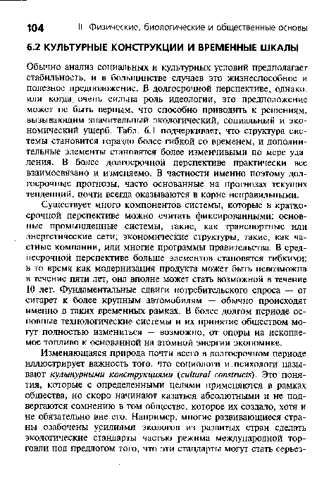 Обычно анализ социальных и культурных условий предполагает стабильность, и в большинстве случаев это жизнеспособное и полезное предположение. В долгосрочной перспективе, однако, или когда очень сильна роль идеологии, это предположение может не быть верным, что способно приводить к решениям, вызывающим значительный экологический, социальный и экономический ущерб. Табл. 6.1 подчеркивает, что структура системы становится гораздо более гибкой со временем, и дополнительные элементы становятся более изменчивыми по мере удаления. В более долгосрочной перспективе практически все взаимосвязано и изменяемо. В частности именно поэтому долгосрочные прогнозы, часто основанные на прогнозах текущих тенденций, почти всегда оказываются в корне неправильными.