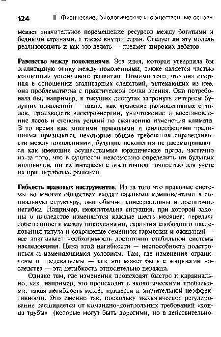 Равенство между поколениями. Эта идея, которая утвердила бы эгалитарную этику между поколениями, также является частью концепции устойчивого развития. Помимо того, что она спорная в отношении эгалитарных следствий, вытекающих из нее, она проблематична с практической точки зрения. Она потребовала бы, например, в текущих диспутах затронуть интересы будущих поколений — таких, как хранение радиоактивных отходов, производств электроэнергии, уничтожение и восстановление лесов и степень усилий по смягчению изменения климата. В то время как многими правовыми и философскими традициями признаются некоторые общие требования справедливости между поколениями, будущие поколения не рассматриваются как имеющие осуществимые юридические права, частично из-за того, что в сущности невозможно определить ни будущих индивидов, ни их интересы с достаточной точностью для учета их при выработке решения.