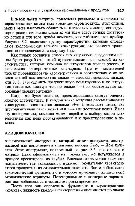 Аналитический инструмент, который может послужить альтернативой или дополнением к матрице выбора Пью, — Дом качества. Этот инструмент, показанный на рис. 8.3, так же как и матрица Пью, сфокусирован на покупателе, но погружается в процесс проектирования глубже. Вначале открывается «комната покупателя», где указываются нужные покупателям характеристики продукта и их относительная важность. Затем добавляется «экологический фундамент», в котором приводятся желательные экологические атрибуты. Потенциальные инженерные характеристики добавляются в «комнате проектирования».