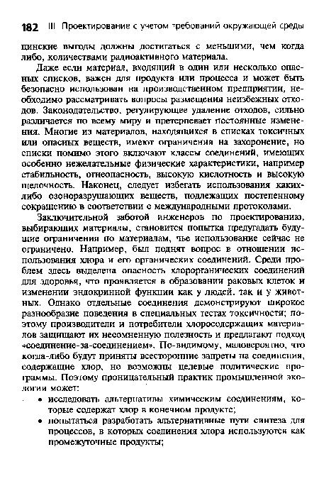 Даже если материал, входящий в один или несколько опасных списков, важен для продукта или процесса и может быть безопасно использован на производственном предприятии, необходимо рассматривать вопросы размещения неизбежных отходов. Законодательство, регулирующее удаление отходов, сильно различается по всему миру и претерпевает постоянные изменения. Многие из материалов, находящихся в списках токсичных или опасных веществ, имеют ограничения на захоронение, но списки помимо этого включают классы соединений, имеющих особенно нежелательные физические характеристики, например стабильность, огнеопасность, высокую кислотность и высокую щелочность. Наконец, следует избегать использования каких-либо озоноразрушающих веществ, подлежащих постепенному сокращению в соответствии с международными протоколами.