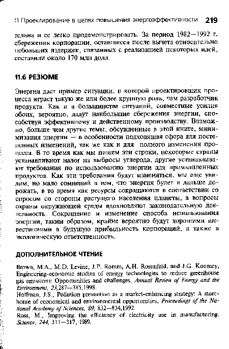 Энергия дает пример ситуации, в которой проектировщик процесса играет такую же или более крупную роль, чем разработчик продукта. Как и в большинстве ситуаций, совместные усилия обоих, вероятно, дадут наибольшие сбережения энергии, способствуя эффективному и действенному производству. Возможно, больше чем другие темы, обсужденные в этой книге, минимизация энергии — в особенности подходящая сфера для постепенных изменений, так же как и для полного изменения процесса. В то время как мы пишем эти строки, некоторые страны устанавливают налог на выбросы углерода, другие устанавливают требования по использованию энергии для промышленных продуктов. Как эти требования будут изменяться, мы еще увидим, но мало сомнений в том, что энергия будет и дальше дорожать, в то время как ресурсы сокращаются в соответствии со спросом со стороны растущего населения планеты, а вопросы охраны окружающей среды вдохновляют законодательную деятельность. Сокращение и изменение способа использования энергии, таким образом, крайне вероятно будут хорошими инвестициями в будущую прибыльность корпораций, а также в экологическую ответственность.