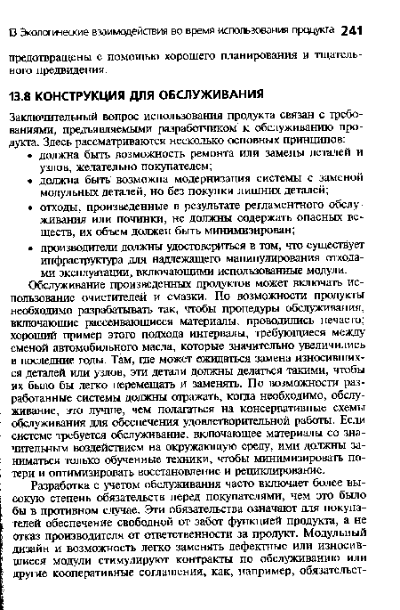 Обслуживание произведенных продуктов может включать использование очистителей и смазки. По возможности продукты необходимо разрабатывать так, чтобы процедуры обслуживания, включающие рассеивающиеся материалы, проводились нечасто; хороший пример этого подхода интервалы, требующиеся между сменой автомобильного масла, которые значительно увеличились в последние годы. Там, где может ожидаться замена износившихся деталей или узлов, эти детали должны делаться такими, чтобы их было бы легко перемещать и заменять. По возможности разработанные системы должны отражать, когда необходимо, обслуживание, это лучше, чем полагаться на консервативные схемы обслуживания для обеспечения удовлетворительной работы. Если системе требуется обслуживание, включающее материалы со значительным воздействием на окружающую среду, ими должны заниматься только обученные техники, чтобы минимизировать потери и оптимизировать восстановление и рециклирование.