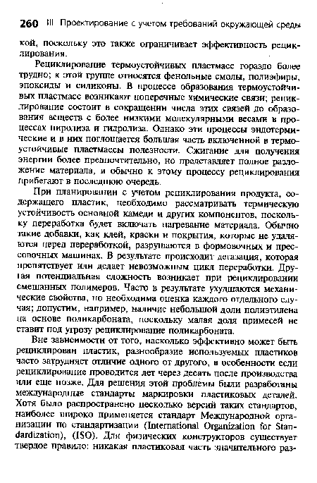 Рециклирование термоустойчивых пластмасс гораздо более трудно; к этой группе относятся фенольные смолы, полиэфиры, эпоксиды и силиконы. В процессе образования термоустойчивых пластмасс возникают поперечные химические связи; рециклирование состоит в сокращении числа этих связей до образования веществ с более низкими молекулярными весами в процессах пиролиза и гидролиза. Однако эти процессы эндотермические и в них поглощается большая часть включенной в термоустойчивые пластмассы полезности. Сжигание для получения энергии более предпочтительно, но представляет полное разложение материала, и обычно к этому процессу рециклирования прибегают в последнюю очередь.