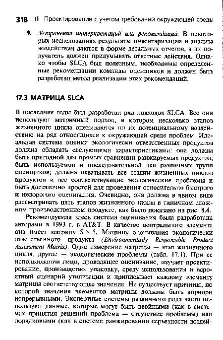 В последние годы был разработан ряд подходов SLCA. Все они используют матричный подход, в котором несколько этапов жизненного цикла оцениваются по их потенциальному воздействию на ряд относящихся к окружающей среде проблем. Идеальная система оценки экологически ответственных продуктов должна обладать следующими характеристиками: она должна быть пригодной для прямых сравнений ранжируемых продуктов; быть используемой и последовательной для различных групп оценщиков; должна охватывать все стадии жизненных циклов продуктов и все соответствующие экологические проблемы и быть достаточно простой для проведения относительно быстрого и недорогого оценивания. Очевидно, она должна в явном виде рассматривать пять этапов жизненного цикла в типичном сложном производственном продукте, как было показано на рис. 8.4.