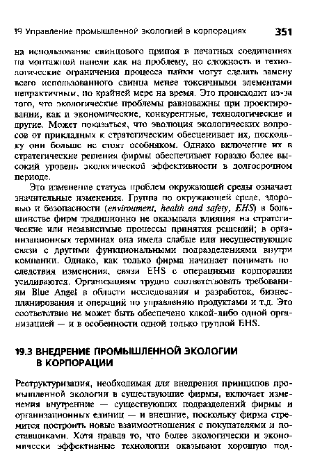 Это изменение статуса проблем окружающей среды означает значительные изменения. Группа по окружающей среде, здоровью и безопасности (enviroument, health and safety, EHS) в большинстве фирм традиционно не оказывала влияния на стратегические или независимые процессы принятия решений; в организационных терминах она имела слабые или несуществующие связи с другими функциональными подразделениями внутри компании. Однако, как только фирма начинает понимать последствия изменения, связи EHS с операциями корпорации усиливаются. Организациям трудно соответствовать требованиям Blue Angel в области исследования и разработок, бизнес-планирования и операций по управлению продуктами и т.д. Это соответствие не может быть обеспечено какой-либо одной организацией — и в особенности одной только группой EHS.