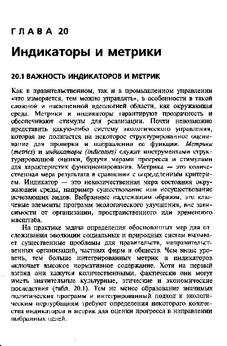 На практике задача определения обоснованных мер для отслеживания эволюции социальных и природных систем вызывает существенные проблемы для правительств, неправительственных организаций, частных фирм и обществ. Чем выше уровень, тем больше интегрированных метрик и индикаторов включает высокое нормативное содержание. Хотя на первый взгляд они кажутся количественными, фактически они могут иметь значительные культурные, этические и экономические последствия (табл. 20.1). Тем не менее образование значимых политических программ и интегрированный подход к экологическим пертурбациям требуют определения некоторого количества индикаторов и метрик для оценки прогресса в направлении выбранных целей.