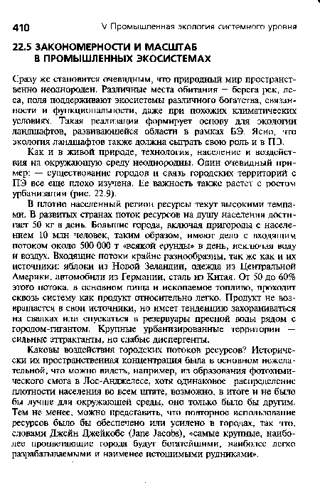 Каковы воздействия городских потоков ресурсов? Исторически их пространственная концентрация была в основном нежелательной, что можно видеть, например, из образования фотохимического смога в Лос-Анджелесе, хотя одинаковое распределение плотности населения во всем штате, возможно, в итоге и не было бы лучше для окружающей среды, оно только было бы другим. Тем не менее, можно представить, что повторное использование ресурсов было бы обеспечено или усилено в городах, так что, словами Джейн Джейкобс (Jane Jacobs), «самые крупные, наиболее процветающие города будут богатейшими, наиболее легко разрабатываемыми и наименее истощимыми рудниками».