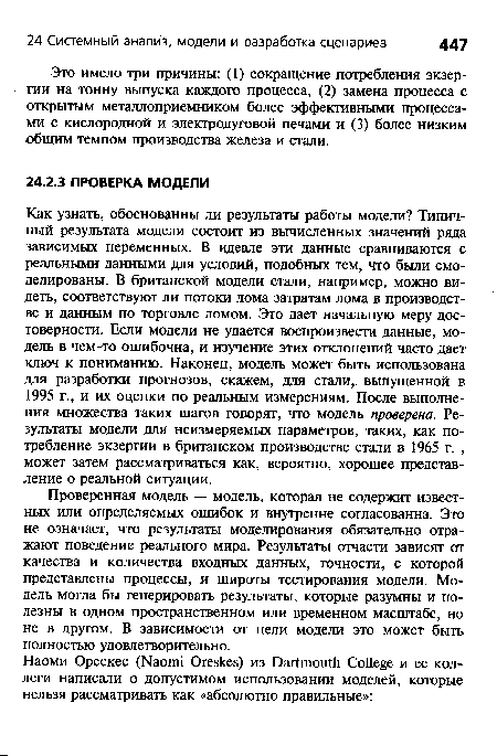 Как узнать, обоснованны ли результаты работы модели? Типичный результата модели состоит из вычисленных значений ряда зависимых переменных. В идеале эти данные сравниваются с реальными данными для условий, подобных тем, что были смоделированы. В британской модели стали, например, можно видеть, соответствуют ли потоки лома затратам лома в производстве и данным по торговле ломом. Это дает начальную меру достоверности. Если модели не удается воспроизвести данные, модель в чем-то ошибочна, и изучение этих отклонений часто дает ключ к пониманию. Наконец, модель может быть использована для разработки прогнозов, скажем, для стали, выпущенной в 1995 г., и их оценки по реальным измерениям. После выполнения множества таких шагов говорят, что модель проверена. Результаты модели для неизмеряемых параметров, таких, как потребление экзергии в британском производстве стали в 1965 г. , может затем рассматриваться как, вероятно, хорошее представление о реальной ситуации.