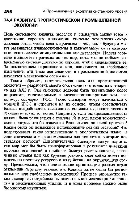 Цель системного анализа, моделей и сценариев заключается в достаточно хорошем понимании системы технология—окружающая среда, чтобы делать прогнозы о том, как в будущем могут развиваться взаимоотношения и какими могут быть возможные политические инициативы или вмешательства. Нельзя серьезно принимать прогнозы до тех пор, пока мы не поймем современную систему достаточно хорошо, чтобы моделировать ее. За исключением парникового газа, влияющего на глобальное изменение, эти виды деятельности в промышленной экологии находятся в зачаточном состоянии.