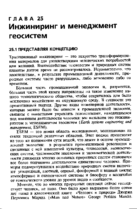 Большая часть промышленной экологии и, разумеется, большая часть этой книги направлены на такое изменение нашего технологического общества, чтобы сократилось или было исключено воздействие на окружающую среду. В сущности это превентивный подход. Другие виды инженерной деятельности, которые можно было бы отнести к промышленной экологии, связаны с попытками управлять геосистемами, находящимися под влиянием деятельности человека: мы называем это инжинирингом и менеджментом геосистем (Earth systems engineering and management, ESEM).