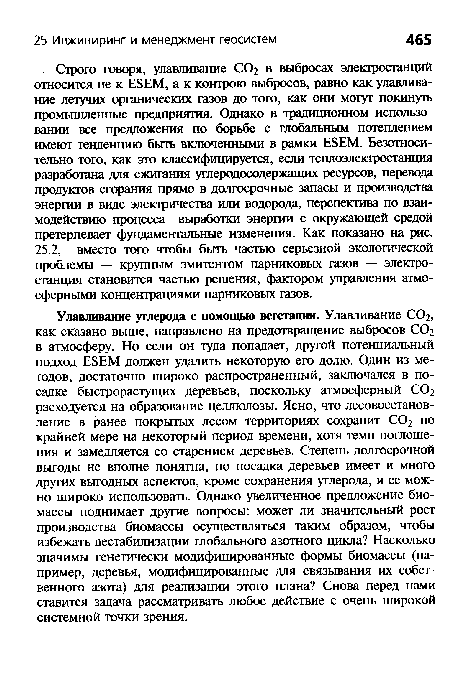 Строго говоря, улавливание СО2 в выбросах электростанций относится не к ЕБЕМ, а к контрою выбросов, равно как улавливание летучих органических газов до того, как они могут покинуть промышленные предприятия. Однако в традиционном использовании все предложения по борьбе с глобальным потеплением имеют тенденцию быть включенными в рамки Е8ЕМ. Безотносительно того, как это классифицируется, если теплоэлектростанция разработана для сжигания углеродосодержащих ресурсов, перевода продуктов сгорания прямо в долгосрочные запасы и производства энергии в виде электричества или водорода, перспектива по взаимодействию процесса выработки энергии с окружающей средой претерпевает фундаментальные изменения. Как показано на рис. 25.2, вместо того чтобы быть частью серьезной экологической проблемы — крупным эмитентом парниковых газов — электростанция становится частью решения, фактором управления атмосферными концентрациями парниковых газов.