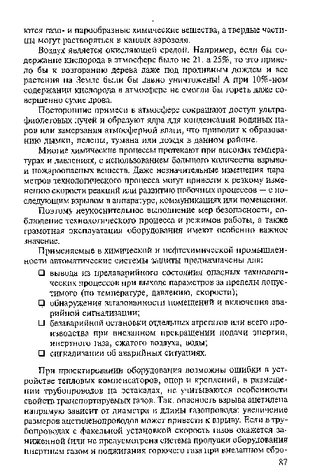 Многие химические процессы протекают при высоких температурах и давлениях, с использованием большого количества взрыво-и пожароопасных веществ. Даже незначительные изменения параметров технологического процесса могут привести к резкому изменению скорости реакций или развитию побочных процессов — с последующим взрывом в аппаратуре, коммуникациях или помещении.