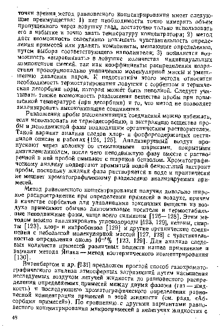 Разложений пробы высококипящих соединений можно избежать, если использовать не термодесорбцию, а экстракцию вещества пробы идеподвижной фазы подходящим органическим растворителем. Такой вариант анализа следов хлор- и фосфорсодержащих пестицидов описан в работах [124, 125]. Анализируемый воздух пропускают через колонку со стеклянными шариками, покрытыми диэтиленгликолем, после чего неподвижную фазу вместе с раство-1 ренной в ней пробой смывают с шариков бензолом. Хроматографическому анализу подвергают промытый водой бензольный экстракт пробы, поскольку жидкая фаза растворяется в воде и практически не мешает хроматографическому разделению анализируемых примесей.