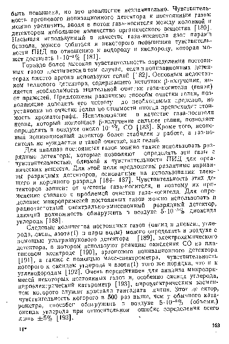 Гораздо более высокая чувствительность определения постоянных газов достигается в том случае, если в ионизационных детекторах вместо аргона используют гелий [182]. Основным недостатком гелиевого детектора, содержащего источник ß-излучения, является необходимость тщательной очистки газа-носителя (гелия) от примесей. Предложены различные способы очистки гелия, позволяющие доводить его чистоту до необходимых пределов, но установка по очистке гелия по стоимости иногда превосходит стоимость хроматографа. Использование в качестве газа-носителя неона, который поглощает ß-излучение сильнее гелия, позволяет определять в воздухе около 10—5 % СО [183]. Кроме того, неоновый ионизационный детектор более стабилен в работе, а газ-носитель не нуждается в такой очистке, как гелий.