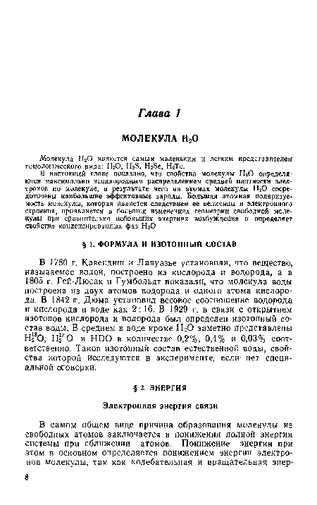 В 1780 г. Кавендиш и Лавуазье установили, что вещество, называемое водой, построено из кислорода и водорода, а в 1805 г. Гей-Люсак и Гумбольдт показали, что молекула воды построена из двух атомов водорода и одного атома кислорода. В 1842 г. Дюма установил весовое соотношение водорода и кислорода в воде как 2: 16. В 1929 г. в связи с открытием изотопов кислорода и водорода был определен изотопный состав воды. В среднем в воде кроме НгО заметно представлены Н О; Нг70 и HDO в количестве 0,2%, 0,4% и 0,03% соответственно. Таков изотопный состав естественной воды, свойства которой исследуются в эксперименте, если- нет специальной оговорки.