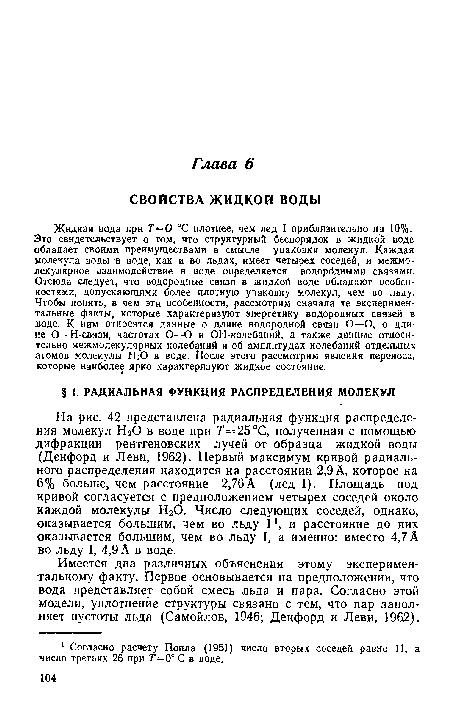 На рис. 42 представлена радиальная функция распределения молекул НгО в воде при 7’=25°С, полученная с помощью дифракции рентгеновских лучей от образца жидкой воды (Денфорд и Леви, 1962). Первый максимум кривой радиального распределения находится на расстоянии 2,9 А, которое на 6% больше, чем расстояние 2,76А (лед I). Площадь под кривой согласуется с предположением четырех соседей около каждой молекулы НгО. Число следующих соседей, однако, оказывается большим, чем во льду I и расстояние до них оказывается большим, чем во льду I, а именно: вместо 4,7 А во льду I, 4,9 А в воде.