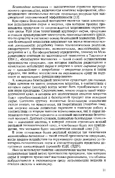 Критерием безотходной технологии является такое комплексное использование сырья и энергии, при котором процесс производства продукции не сопровождается загрязнением окружающей среды. При этом техногенный круговорот сырья, продукции и отходов предопределяет замкнутость производственного цикла, что по существу и составляет основу безотходной технологии. Принцип безотходной технологии затрагивает все звенья производственной деятельности: разработку новых технологических рецептов, аппаратурного оформления, экономических, экологических мероприятий и т.д. По официальному определению, данному на Международном семинаре по малоотходной технологии в Ташкенте в 1984 г., «безотходная технология — такой способ осуществления производства продукции, при котором наиболее рационально и комплексно используют сырье и энергию в цикле сырьевые ресурсы — производство — потребление — вторичные ресурсы и таким образом, что любые воздействия на окружающую среду не нарушают ее нормального функционирования».