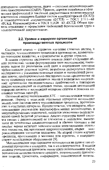 Основной метод исследования ХТС — математическое моделирование. Наряду с моделями отдельных аппаратов используют модель всей системы ввиду взаимовлияния процессов, протекающих в отдельных аппаратах. Предполагается, что аппараты, обеспечивающие реализацию высокоэффективных малоотходных и энергосберегающих технологий, являются элементами (подсистемами) одной большой установки. Анализ структуры такой системы связан с декомпозицией ее элементов и подсистем, выявлением их устойчивых взаимоотношений и обычно проходит в две стадии: первая включает математическое моделирование отдельных подсистем, так называемое макроисследование, вторая — микроисследование элементов подсистем. На второй стадии изучают процессы, протекающие в машинах или агрегатах, и совершенствуют используемое оборудование [9].