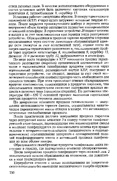 По мере роста температуры в КТР начинается процесс термического разложения (пиролиз) органической составляющей отходов и выделяющиеся газообразные продукты пиролиза через вертикальный газоход, размещенный внутри КТР, поступают в горелочное устройство, где сгорают, замещая за счет своей теплотворной способности соответствующую часть необходимого для процесса топлива. При этом происходит огневое обезвреживание вредных компонентов, содержащихся в продуктах пиролиза, чем обеспечивается значительное снижение содержания вредных веществ в дымовых газах (продуктах сгорания). По достижении температуры 600 —650 °С основной процесс выделения парогазовых летучих продуктов пиролиза завершается.