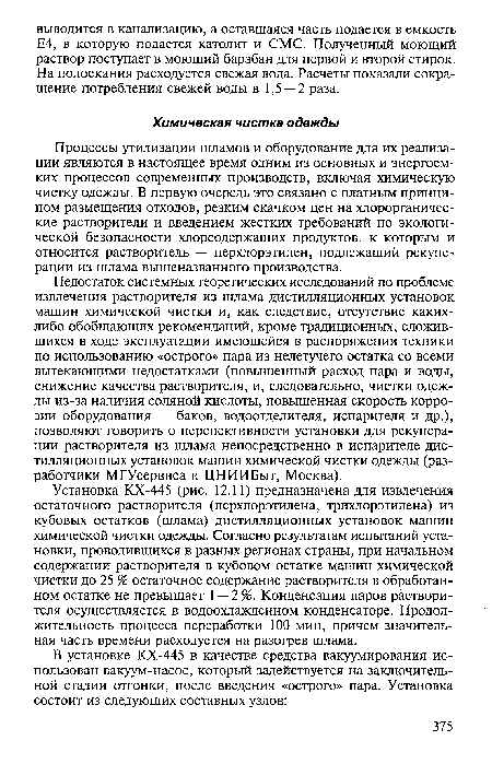 Установка КХ-445 (рис. 12.11) предназначена для извлечения остаточного растворителя (перхлорэтилена, трихлорэтилена) из кубовых остатков (шлама) дистилляционных установок машин химической чистки одежды. Согласно результатам испытаний установки, проводившихся в разных регионах страны, при начальном содержании растворителя в кубовом остатке машин химической чистки до 25 % остаточное содержание растворителя в обработанном остатке не превышает 1 — 2 %. Конденсация паров растворителя осуществляется в водоохлажденном конденсаторе. Продолжительность процесса переработки 100 мин, причем значительная часть времени расходуется на разогрев шлама.