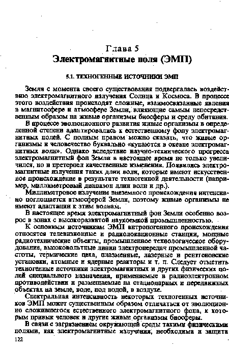 К основным источникам ЭМП антропогенного происхождения относятся телевизионные и радиолокационные станции, мощные радиотехнические объекты, промышленное технологическое оборудование, высоковольтные линии электропередач промышленной частоты, термические цеха, плазменные, лазерные и рентгеновские установки, атомные и ядерные реакторы и т. п. Следует отметить техногенные источники электромагнитных и других физических полей специального назначения, применяемые в радиоэлектронном противодействии и размещаемые на стационарных и передвижных объектах на земле, воде, под водой, в воздухе.